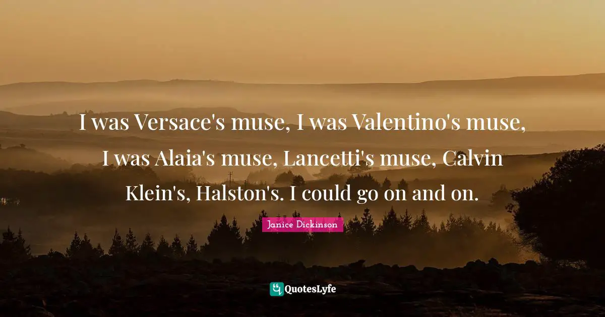 I was Versace's muse, I was Valentino's muse, I was Alaia's muse, Lancetti's muse, Calvin Klein's, Halston's. I could go on and on.