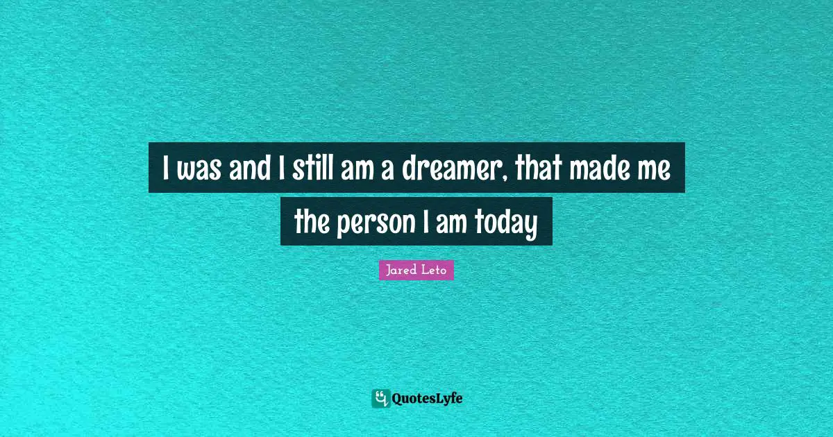 I was and I still am a dreamer, that made me the person I am today