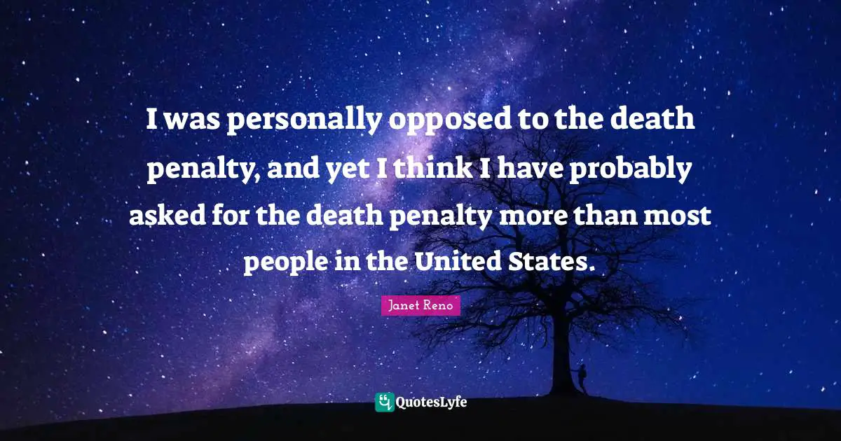 I was personally opposed to the death penalty, and yet I think I have probably asked for the death penalty more than most people in the United States.