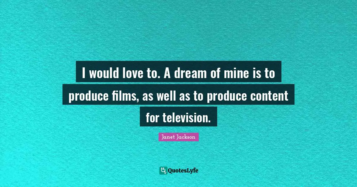I would love to. A dream of mine is to produce films, as well as to produce content for television.