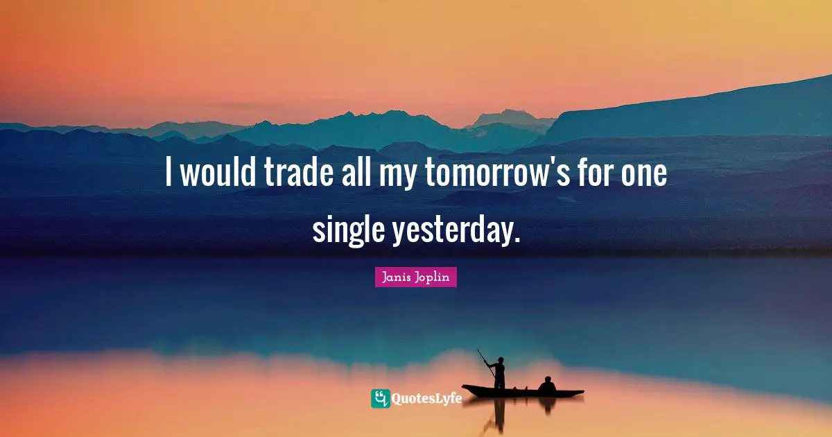 I would trade all my tomorrow's for one single yesterday.