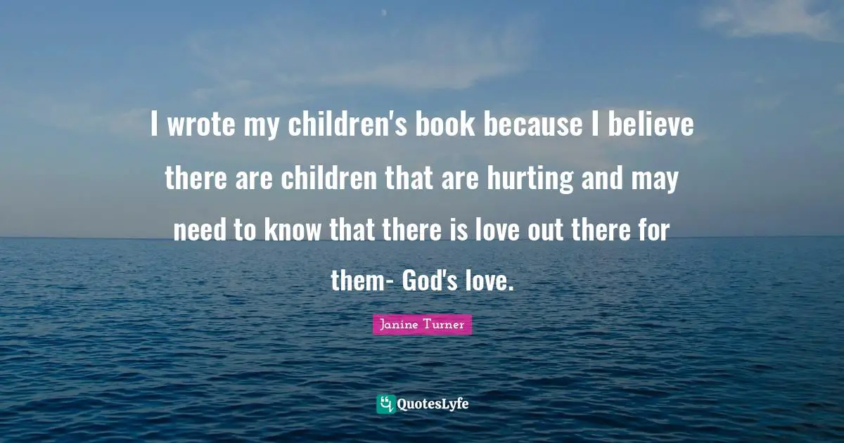 I wrote my children's book because I believe there are children that are hurting and may need to know that there is love out there for them- God's love.