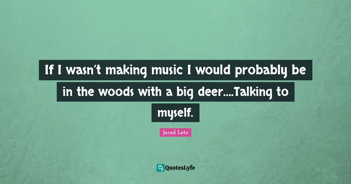 Jared Leto Quotes: "If I wasn’t making music I would probably be in the woods with a big deer….Talking to myself."