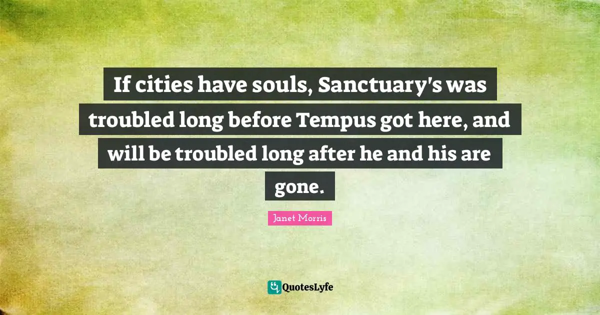 Janet Morris Quotes: "If cities have souls, Sanctuary's was troubled long before Tempus got here, and will be troubled long after he and his are gone."