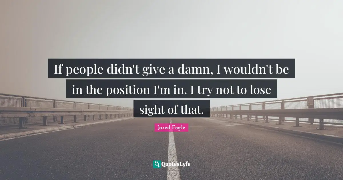 If people didn't give a damn, I wouldn't be in the position I'm in. I try not to lose sight of that.