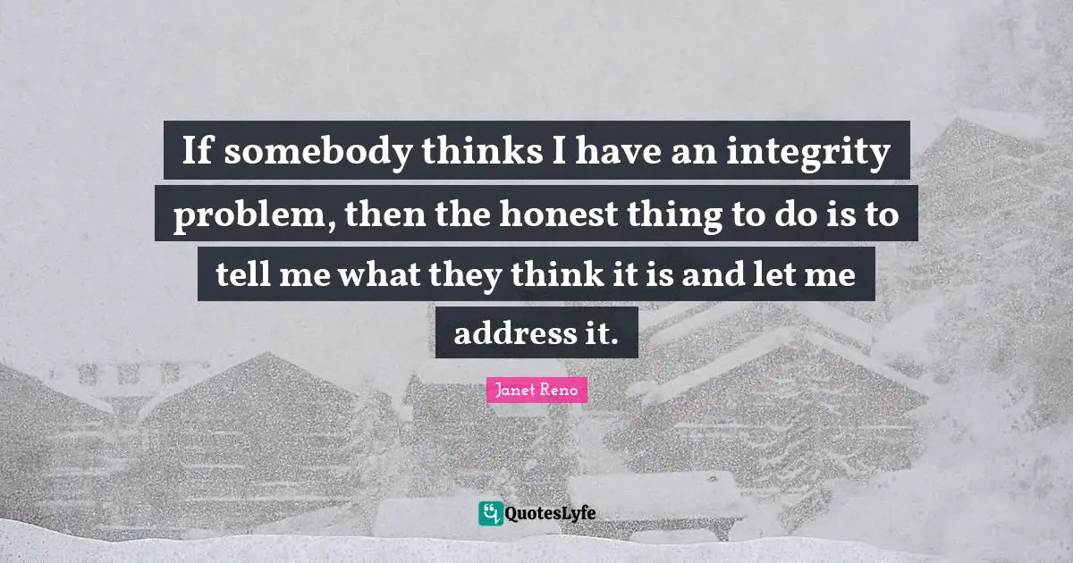 If somebody thinks I have an integrity problem, then the honest thing to do is to tell me what they think it is and let me address it.