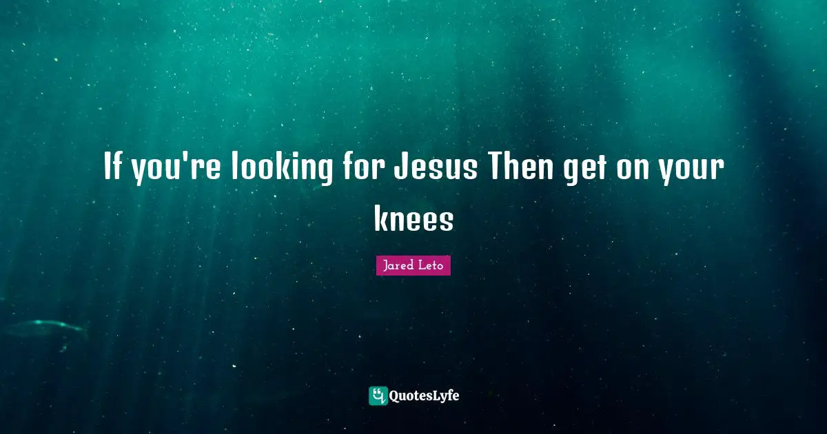 If you're looking for Jesus Then get on your knees