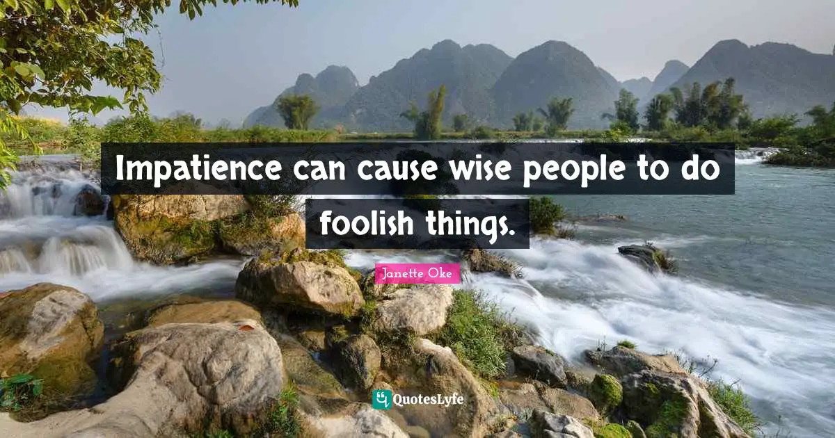 Impatience can cause wise people to do foolish things.
