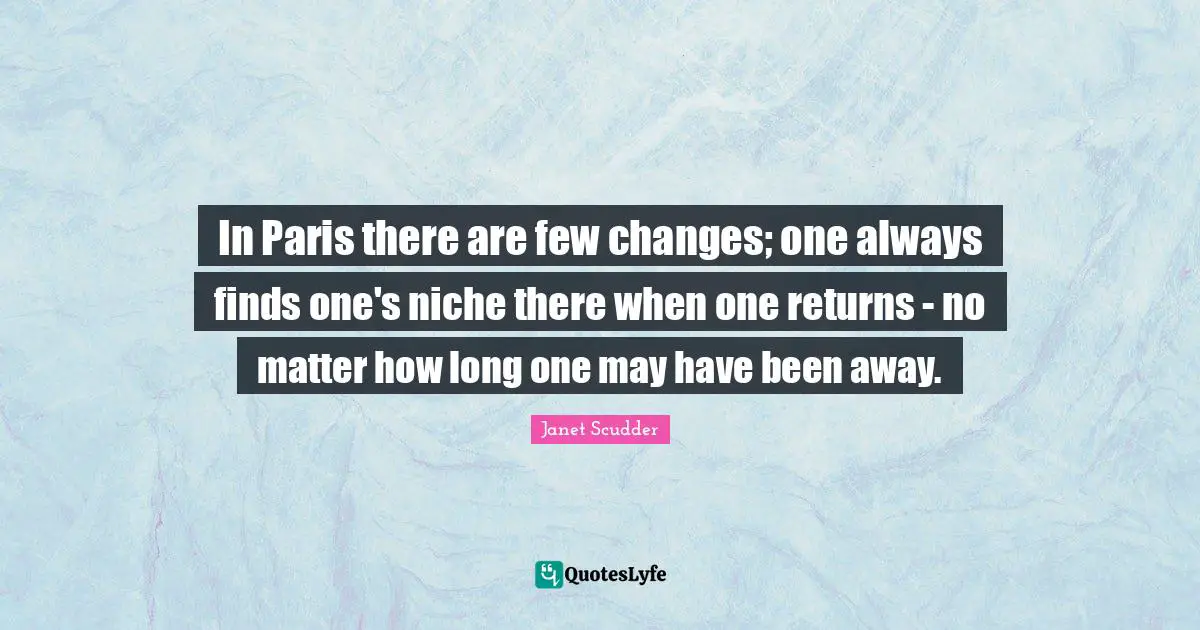 In Paris there are few changes; one always finds one's niche there when one returns - no matter how long one may have been away.