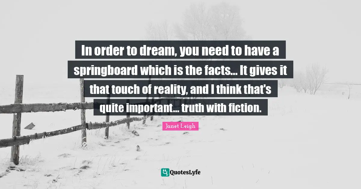 In order to dream, you need to have a springboard which is the facts... It gives it that touch of reality, and I think that's quite important... truth with fiction.