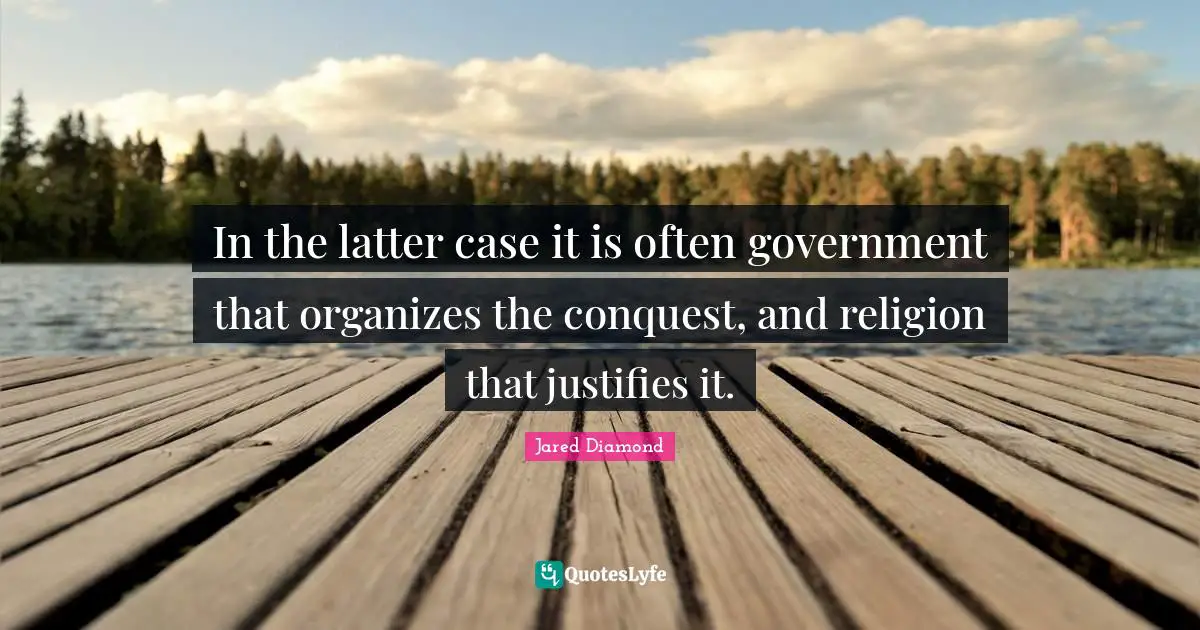 Jared Diamond Quotes: "In the latter case it is often government that organizes the conquest, and religion that justifies it."