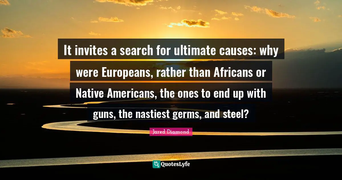 Jared Diamond Quotes: "It invites a search for ultimate causes: why were Europeans, rather than Africans or Native Americans, the ones to end up with guns, the nastiest germs, and steel?"