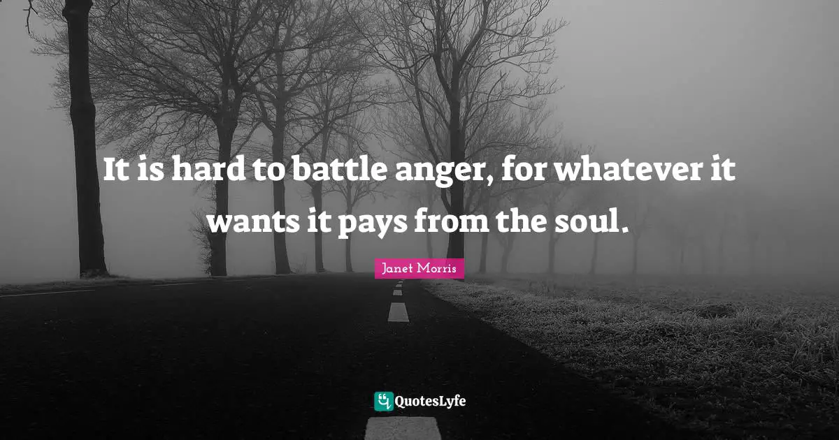 Janet Morris Quotes: "It is hard to battle anger, for whatever it wants it pays from the soul."
