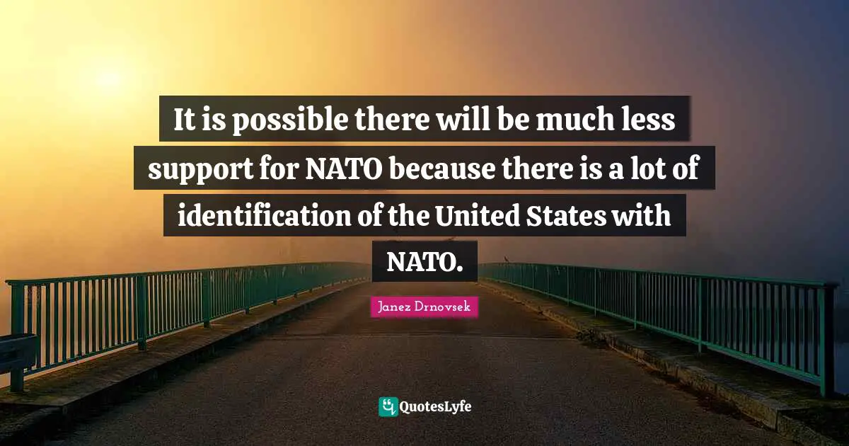 It is possible there will be much less support for NATO because there is a lot of identification of the United States with NATO.