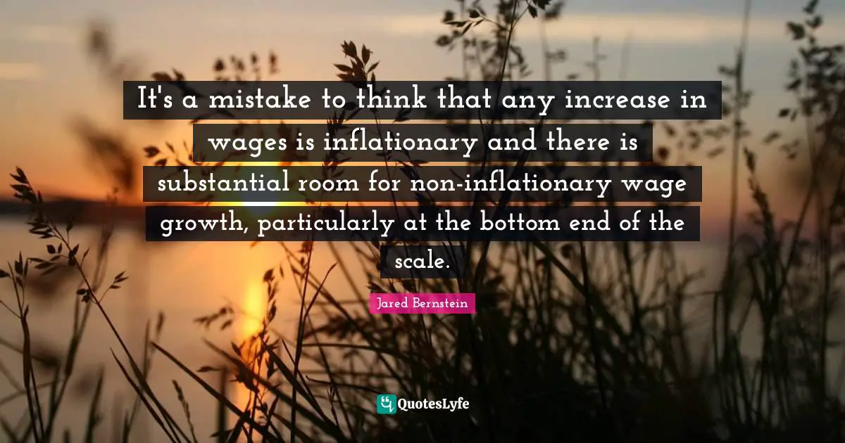 It's a mistake to think that any increase in wages is inflationary and there is substantial room for non-inflationary wage growth, particularly at the bottom end of the scale.