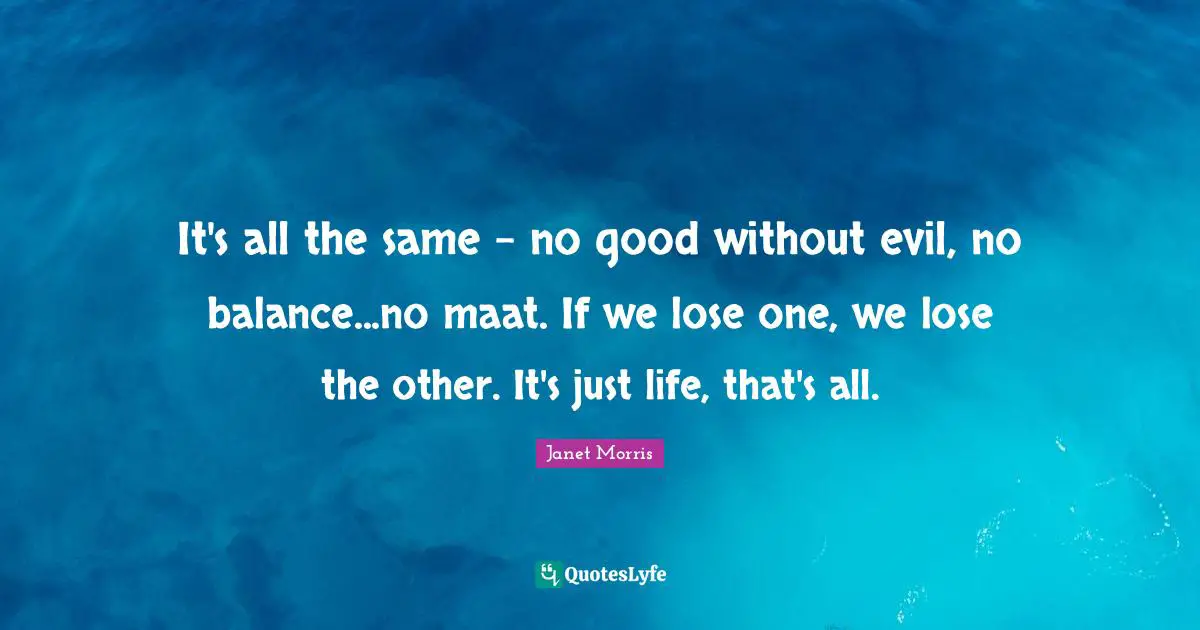 It's all the same - no good without evil, no balance...no maat. If we lose one, we lose the other. It's just life, that's all.