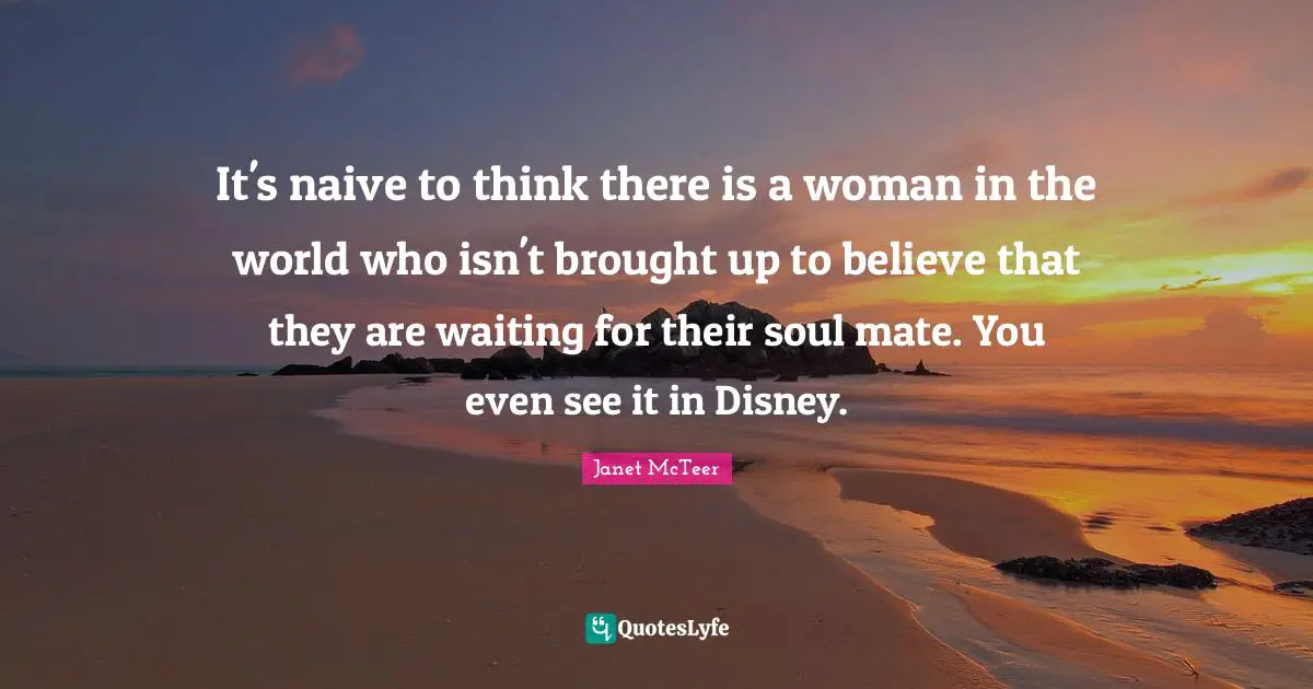 Janet McTeer Quotes: It's naive to think there is a woman in the world who isn't brought up to believe that they are waiting for their soul mate. You even see it in Disney.