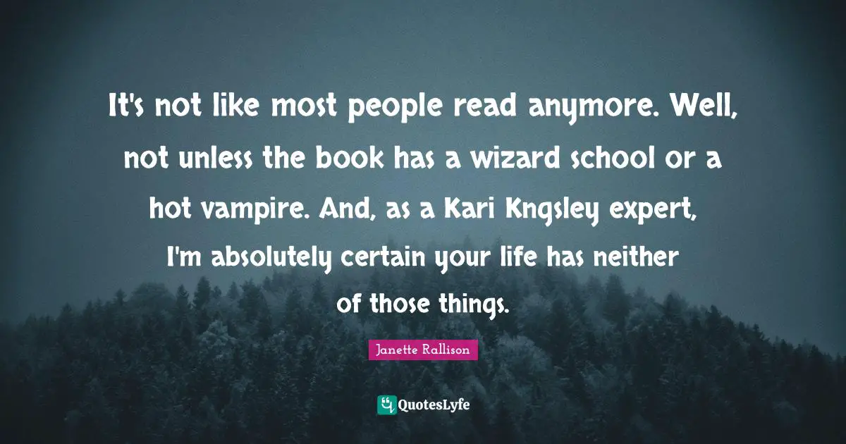 Janette Rallison Quotes: "It's not like most people read anymore. Well, not unless the book has a wizard school or a hot vampire. And, as a Kari Kngsley expert, I'm absolutely certain your life has neither of those things."