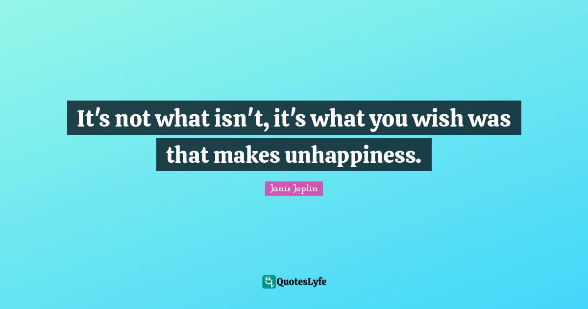 It's not what isn't, it's what you wish was that makes unhappiness.