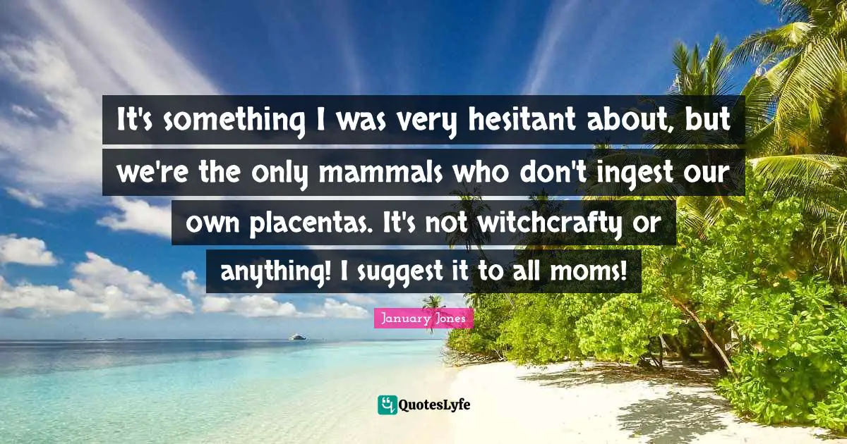 It's something I was very hesitant about, but we're the only mammals who don't ingest our own placentas. It's not witchcrafty or anything! I suggest it to all moms!