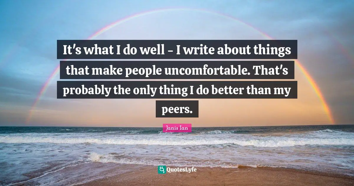 It's what I do well - I write about things that make people uncomfortable. That's probably the only thing I do better than my peers.