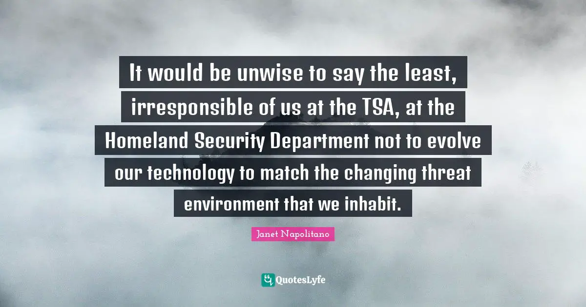 Threat Quotes: "It would be unwise to say the least, irresponsible of us at the TSA, at the Homeland Security Department not to evolve our technology to match the changing threat environment that we inhabit."
