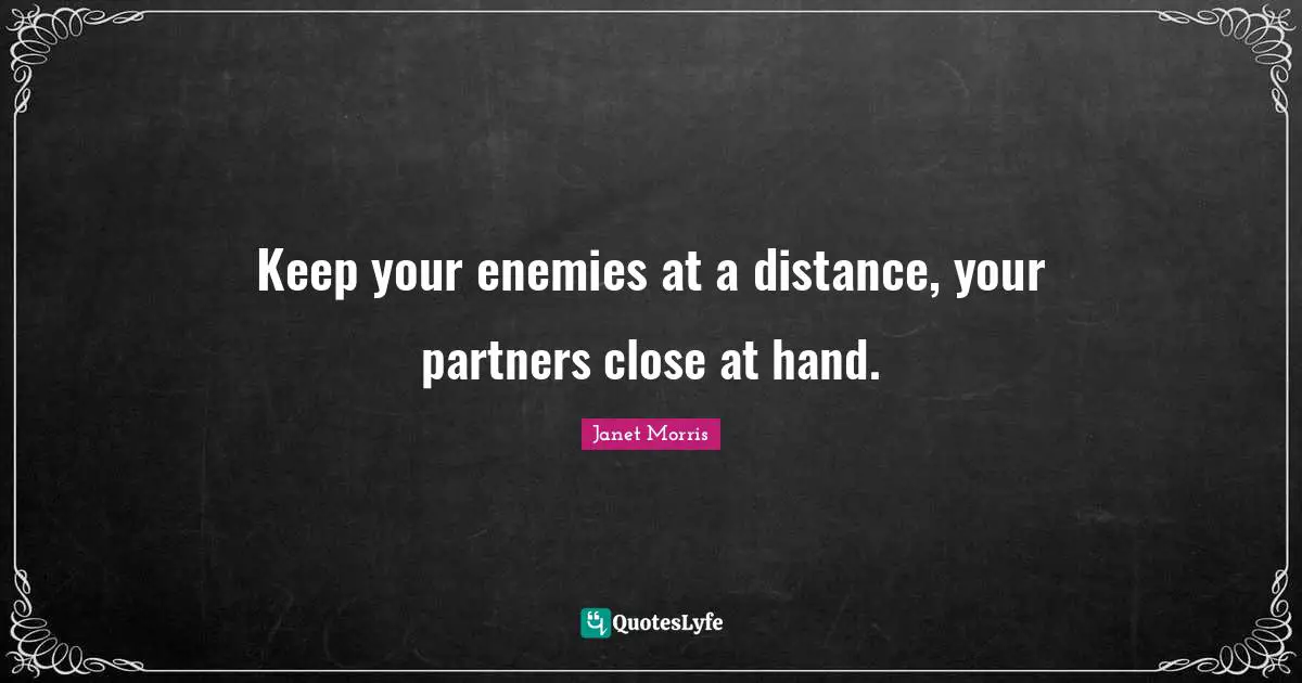 Keep your enemies at a distance, your partners close at hand.