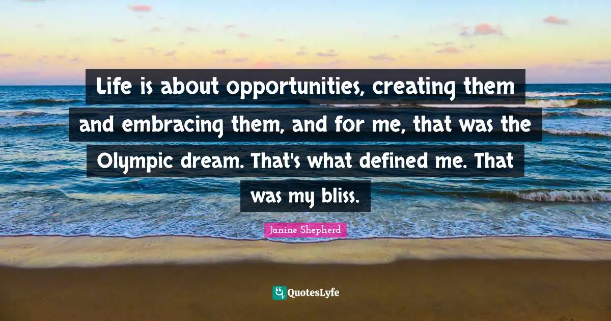 Janine Shepherd Quotes: "Life is about opportunities, creating them and embracing them, and for me, that was the Olympic dream. That's what defined me. That was my bliss."