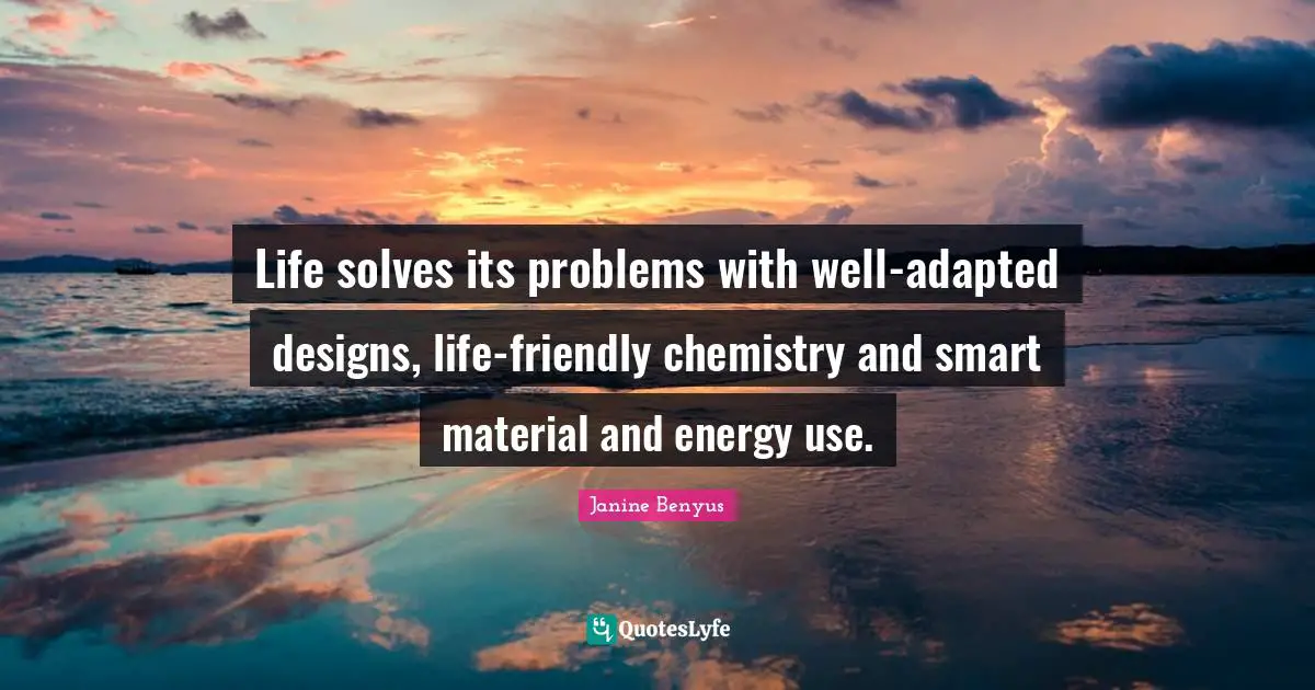 Adapted Quotes: "Life solves its problems with well-adapted designs, life-friendly chemistry and smart material and energy use."