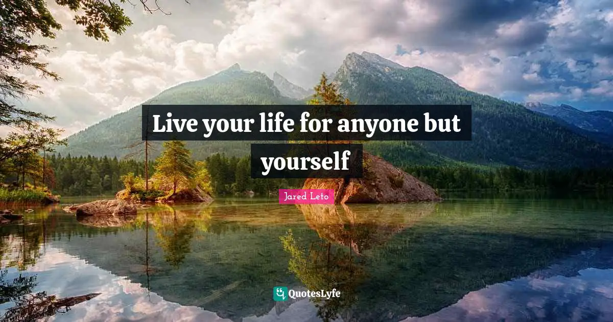 Live your life for anyone but yourself