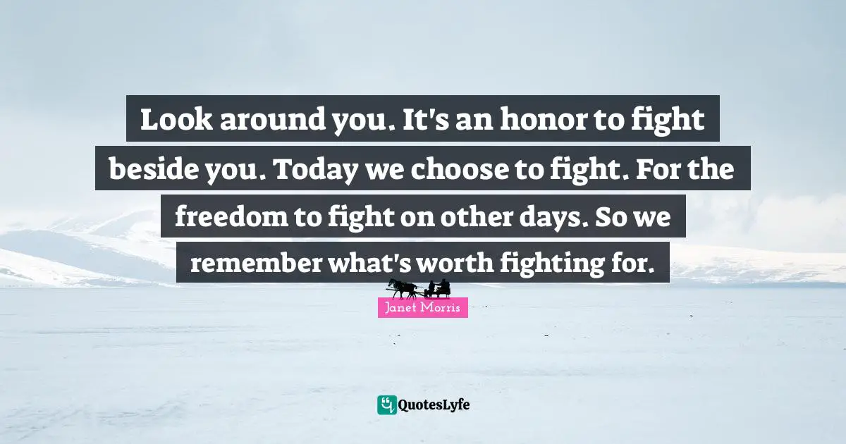 Janet Morris Quotes: "Look around you. It's an honor to fight beside you. Today we choose to fight. For the freedom to fight on other days. So we remember what's worth fighting for."