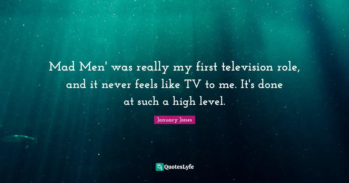 Mad Men' was really my first television role, and it never feels like TV to me. It's done at such a high level.