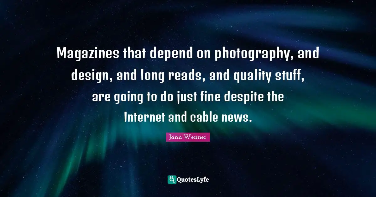 Magazines that depend on photography, and design, and long reads, and quality stuff, are going to do just fine despite the Internet and cable news.