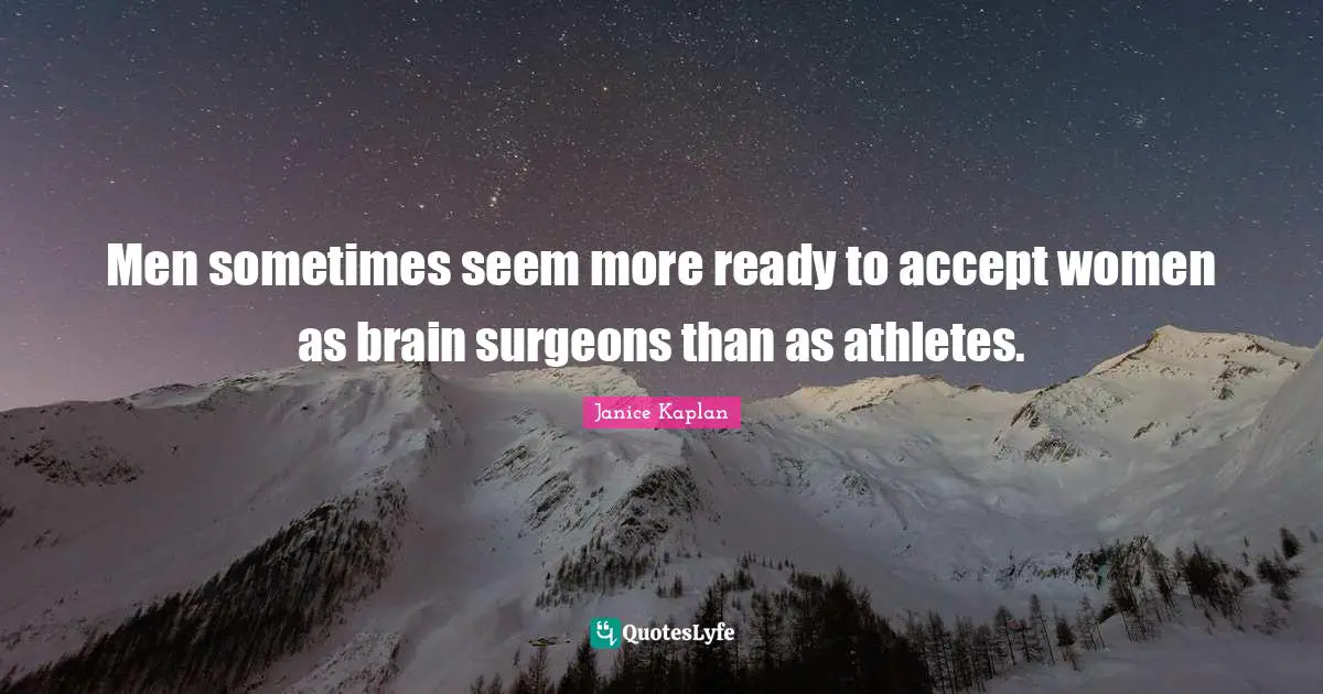 Men sometimes seem more ready to accept women as brain surgeons than as athletes.