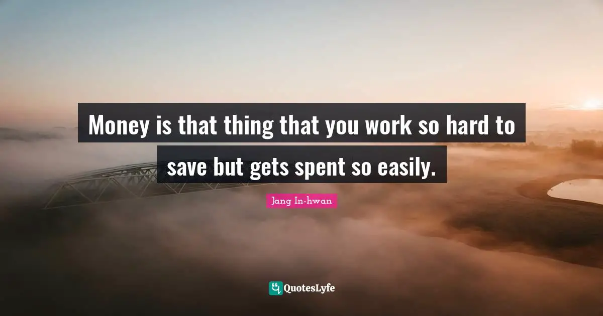 Money is that thing that you work so hard to save but gets spent so easily.