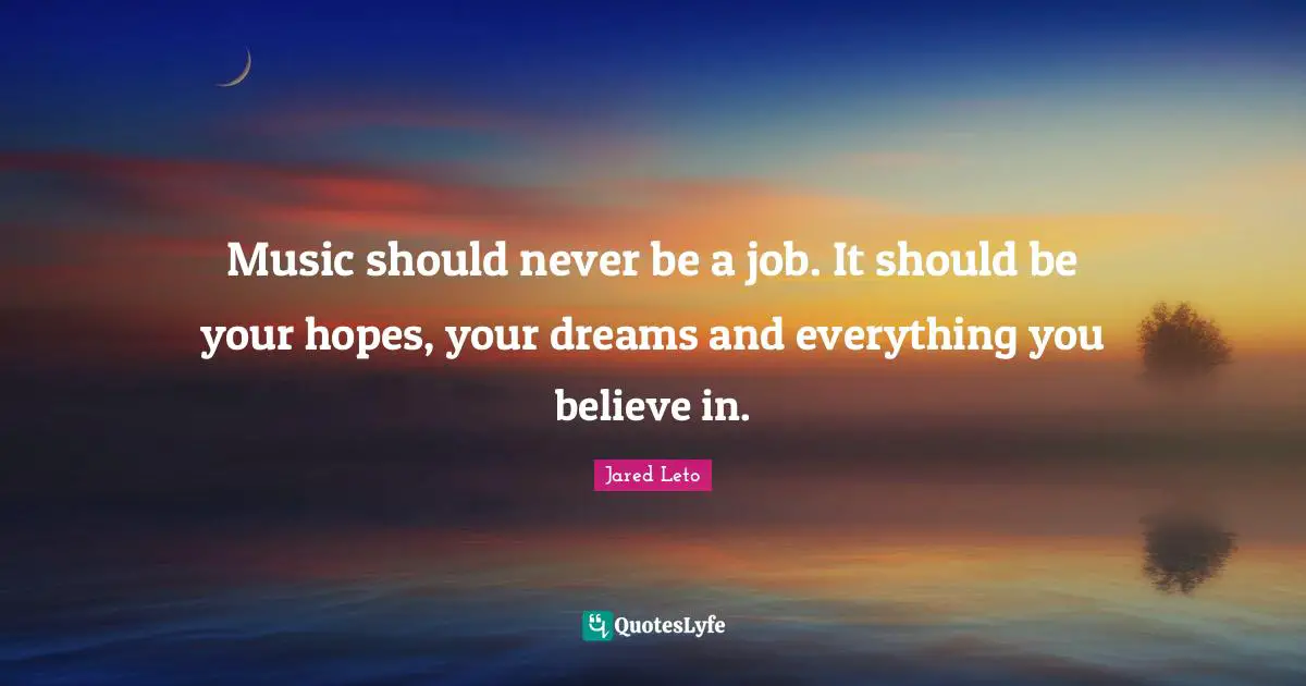 Music should never be a job. It should be your hopes, your dreams and everything you believe in.