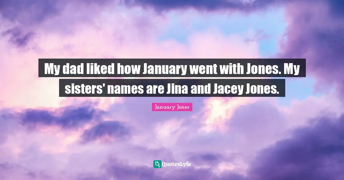 January Quotes: "My dad liked how January went with Jones. My sisters' names are Jina and Jacey Jones."