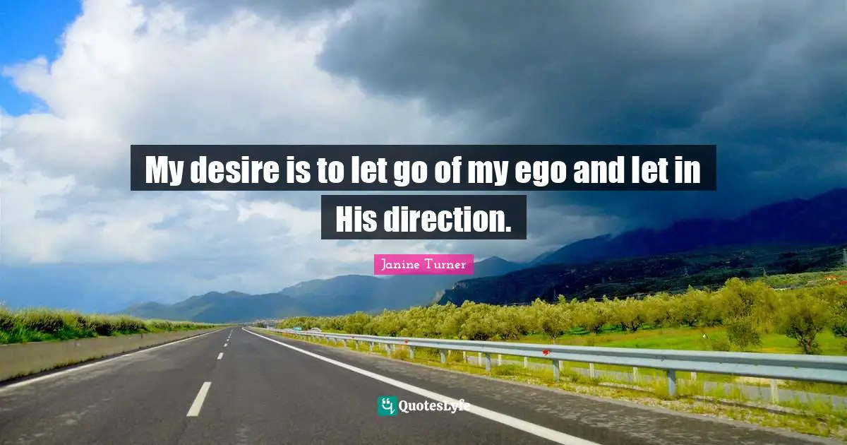 My desire is to let go of my ego and let in His direction.
