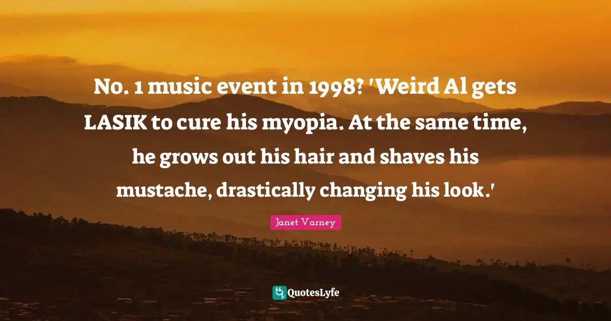 No. 1 music event in 1998? 'Weird Al gets LASIK to cure his myopia. At the same time, he grows out his hair and shaves his mustache, drastically changing his look.'