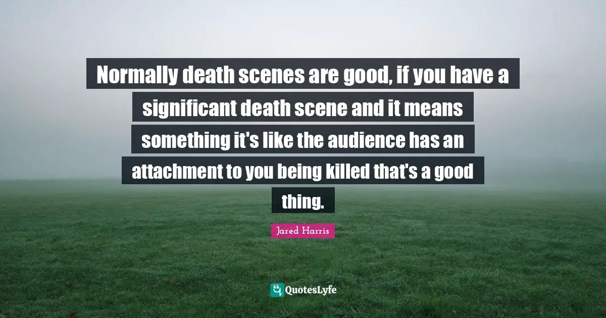 Jared Harris Quotes: "Normally death scenes are good, if you have a significant death scene and it means something it's like the audience has an attachment to you being killed that's a good thing."