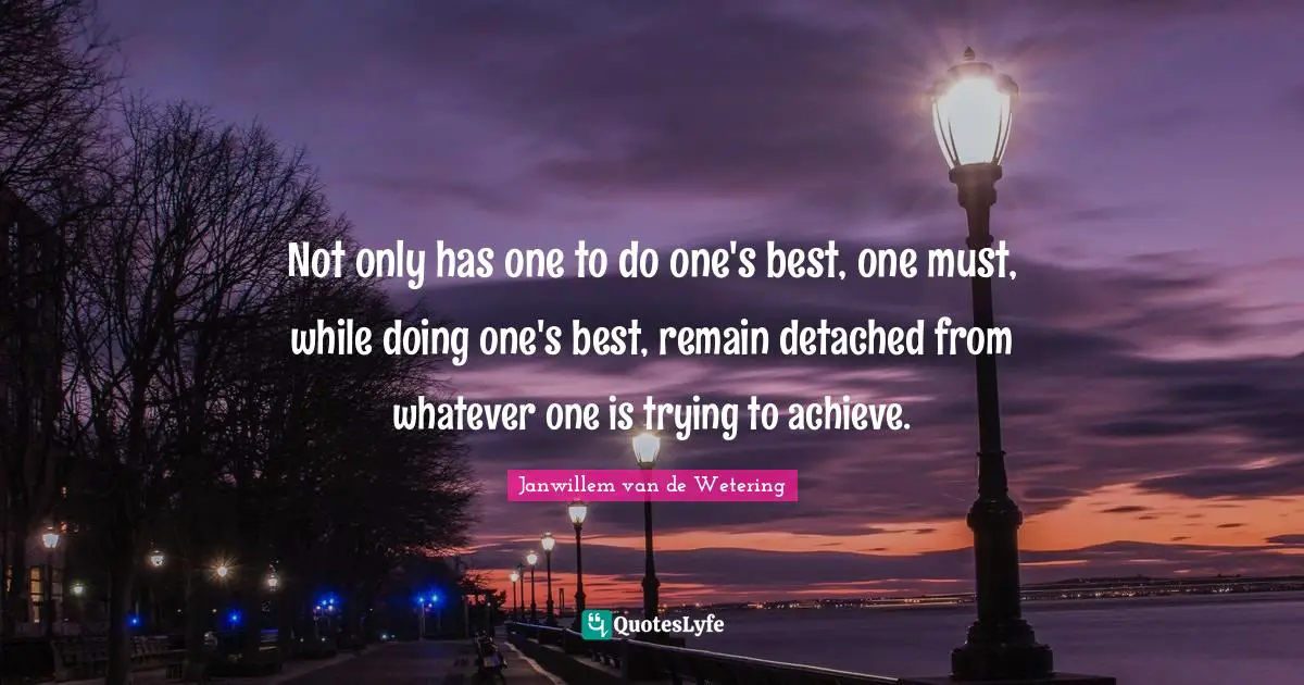 Not only has one to do one's best, one must, while doing one's best, remain detached from whatever one is trying to achieve.