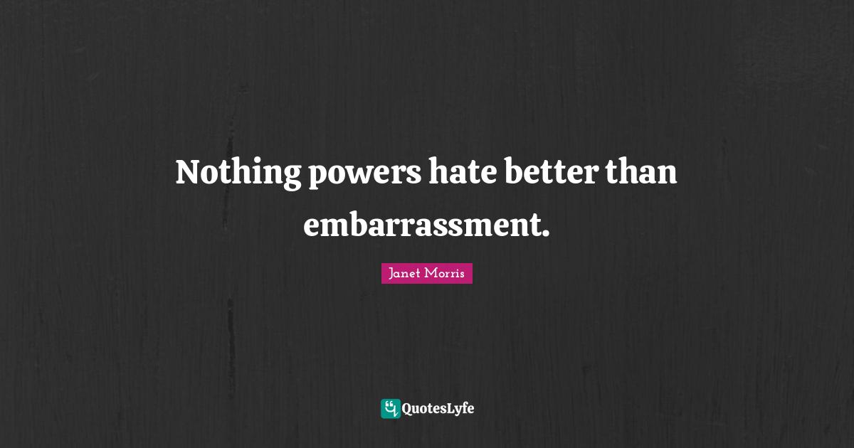Janet Morris Quotes: "Nothing powers hate better than embarrassment."