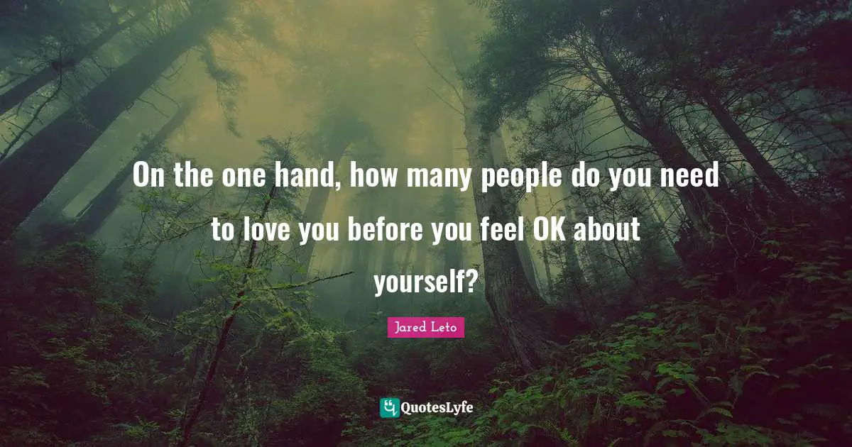 Jared Leto Quotes: "On the one hand, how many people do you need to love you before you feel OK about yourself?"
