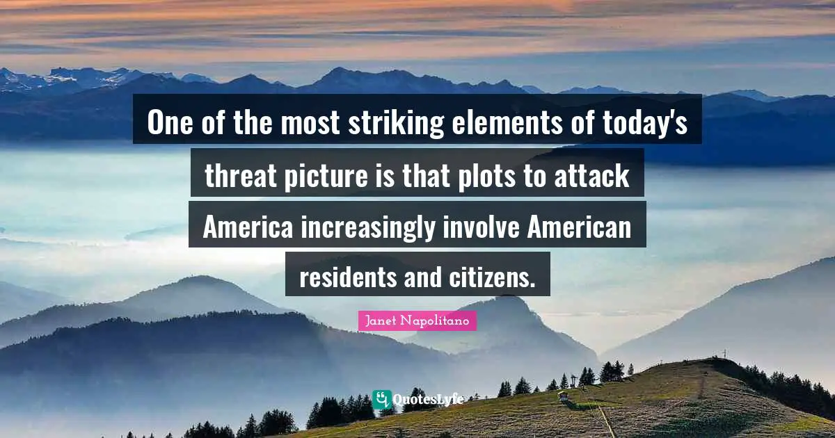 Janet Napolitano Quotes: "One of the most striking elements of today's threat picture is that plots to attack America increasingly involve American residents and citizens."