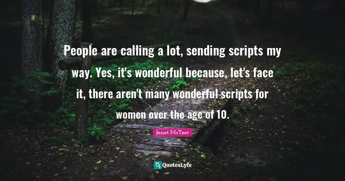 People are calling a lot, sending scripts my way. Yes, it's wonderful because, let's face it, there aren't many wonderful scripts for women over the age of 10.
