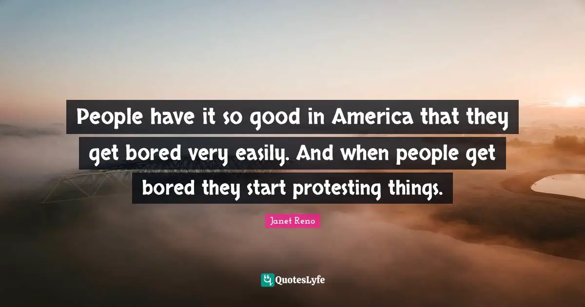 People have it so good in America that they get bored very easily. And when people get bored they start protesting things.