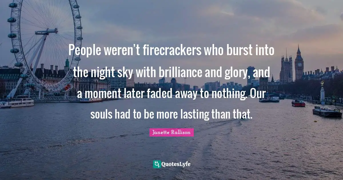 Janette Rallison Quotes: "People weren't firecrackers who burst into the night sky with brilliance and glory, and a moment later faded away to nothing. Our souls had to be more lasting than that."