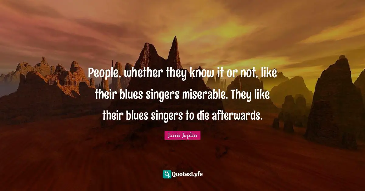 People, whether they know it or not, like their blues singers miserable. They like their blues singers to die afterwards.