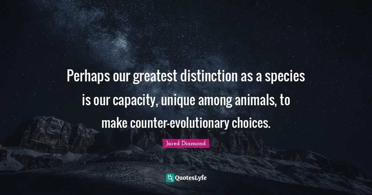Jared Diamond Quotes: "Perhaps our greatest distinction as a species is our capacity, unique among animals, to make counter-evolutionary choices."