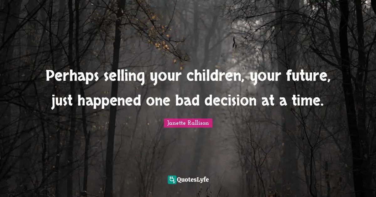 Perhaps selling your children, your future, just happened one bad decision at a time.